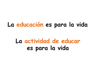 La  educación  es para la vida La  actividad de educar  es para la vida 