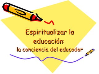 Espiritualizar la educación :  la conciencia del educador 
