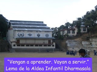 “ Vengan a aprender. Vayan a servir.” Lema de la Aldea Infantil Dharmasala 