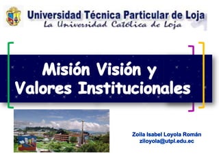 Misión Visión y  Valores Institucionales Zoila Isabel Loyola Román ziloyola@utpl.edu.ec 