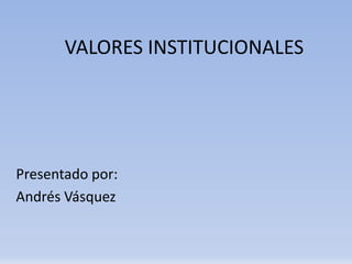 VALORES INSTITUCIONALES




Presentado por:
Andrés Vásquez
 