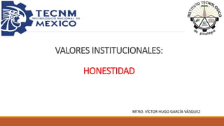 VALORES INSTITUCIONALES:
HONESTIDAD
MTRO. VÍCTOR HUGO GARCÍA VÁSQUEZ
 