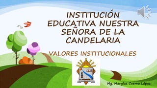 INSTITUCIÓN
EDUCATIVA NUESTRA
SEÑORA DE LA
CANDELARIA
Mg. Maryluz Cuervo López
VALORES INSTITUCIONALES
 