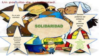 Es un acto
voluntario
Ayuda a la
convivencia,
enriquece
nuestras
relaciones y
despierta
confianza
También
podemos ser
solidarios
con:
personas
ajenas
“La
solidaridad
triunfa
sobre el
egoísmo”
 