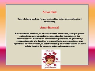 AMORComo concepto abstracto, el amor se considera normalmente un sentimiento profundo e inefable de preocupación cariñosa por otra persona, animal o cosa. Incluso esta limitada concepción del amor, no obstante, abarca una gran cantidad de sentimientos diferentes, desde el deseo pasional y de intimidad del amor romántico hasta la proximidad emocional asexual del amor familiar y el amor platónico, y hasta la profunda unidad de la devoción del amor religioso.En este último terreno, trasciende el sentimiento y pasa a ser la manifestación de un estado del alma o de la conciencia identificada en algunas religiones con Dios mismo. El amor en sus diversas formas actúa como importante facilitador de las relaciones interpersonales y, debido a su importancia psicológica central, es uno de los temas más frecuentes en las artes creativas (música, cine, literatura). 