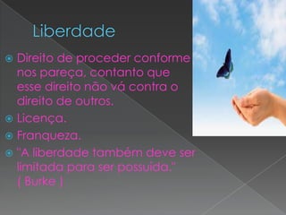  Direito de proceder conforme
  nos pareça, contanto que
  esse direito não vá contra o
  direito de outros.
 Licença.
 Franqueza.
 "A liberdade também deve ser
  limitada para ser possuída."
  ( Burke )
 