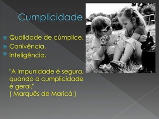  Qualidade de cúmplice.
 Conivência.
 Inteligência.


    "A impunidade é segura,
    quando a cumplicidade
    é geral."
    ( Marquês de Maricá )
 