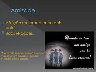  Afeição recíproca entre dois
  entes.
 Boas relações.




"A amizade sempre termina em amor,
mas amor em amizade - nunca."
( Charles Caleb Colton )
 