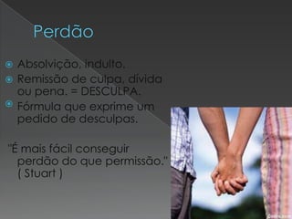  Absolvição, indulto.
 Remissão de culpa, dívida
  ou pena. = DESCULPA.
 Fórmula que exprime um
  pedido de desculpas.

"É mais fácil conseguir
  perdão do que permissão."
  ( Stuart )
 