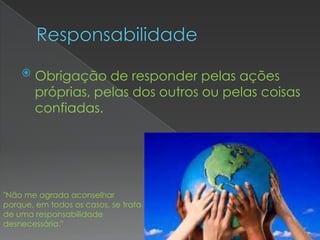    Obrigação de responder pelas ações
        próprias, pelas dos outros ou pelas coisas
        confiadas.




"Não me agrada aconselhar
porque, em todos os casos, se trata
de uma responsabilidade
desnecessária."
 