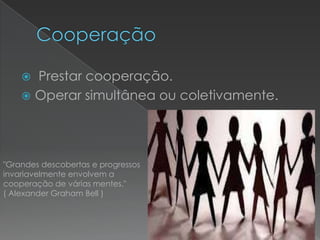  Prestar cooperação.
     Operar simultânea ou coletivamente.




"Grandes descobertas e progressos
invariavelmente envolvem a
cooperação de várias mentes."
( Alexander Graham Bell )
 