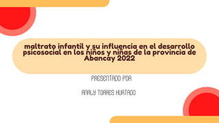 maltrato infantil y su influencia en el desarrollo
psicosocial en los niños y niñas de la provincia de
Abancay 2022
PRESENTADO POR
ANALY TORRES HURTADO
 