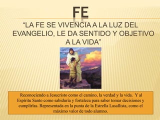 FE
“LA FE SE VIVENCIA A LA LUZ DEL
EVANGELIO, LE DA SENTIDO Y OBJETIVO
A LA VIDA”
Reconociendo a Jesucristo como el camino...