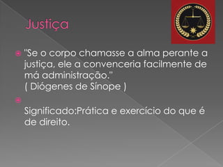    "Se o corpo chamasse a alma perante a
    justiça, ele a convenceria facilmente de
    má administração."
    ( Diógenes de Sínope )

    Significado:Prática e exercício do que é
    de direito.
 