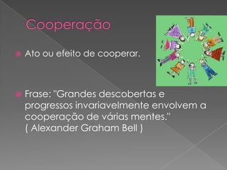    Ato ou efeito de cooperar.



   Frase: "Grandes descobertas e
    progressos invariavelmente envolvem a
    cooperação de várias mentes."
    ( Alexander Graham Bell )
 