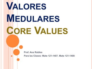 VALORES
MEDULARES
CORE VALUES
   Prof. Ana Robles
   Para las Clases: Mate 121-1407. Mate 121-1408
 