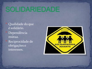  Qualidade do que
  é solidário.
 Dependência
  mútua.
 Reciprocidade de
  obrigações e
  interesses.
 