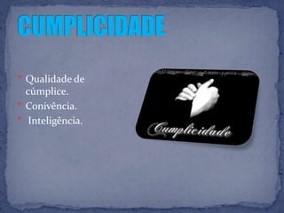  Qualidade de
  cúmplice.
 Conivência.
 Inteligência.
 