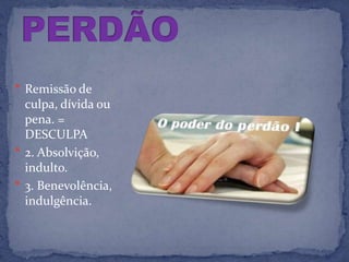  Remissão de
  culpa, dívida ou
  pena. =
  DESCULPA
 2. Absolvição,
  indulto.
 3. Benevolência,
  indulgência.
 