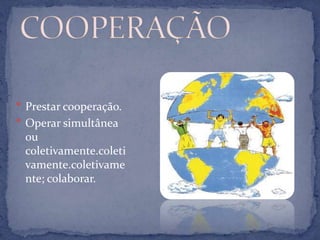  Prestar cooperação.
 Operar simultânea
 ou
 coletivamente.coleti
 vamente.coletivame
 nte; colaborar.
 