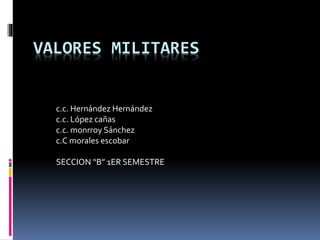 VALORES MILITARES
c.c. Hernández Hernández
c.c. López cañas
c.c. monrroy Sánchez
c.C morales escobar
SECCION “B” 1ER SEMESTRE
 