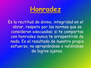 Veracidad.ResponsabilidadEs el valor que consiste en cumplir a tiempo con los deberes o responsabilidades en los tiempos establecidos con las características dadas. Además, una persona responsable toma sus decisiones conscientemente y acepta las consecuencias de sus actos.