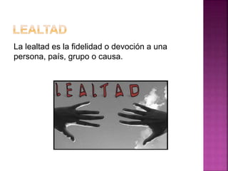 La lealtad es la fidelidad o devoción a una
persona, país, grupo o causa.
 