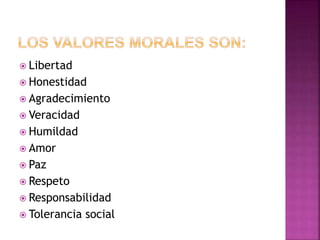  Libertad
 Honestidad
 Agradecimiento
 Veracidad
 Humildad
 Amor
 Paz
 Respeto
 Responsabilidad
 Tolerancia social
 