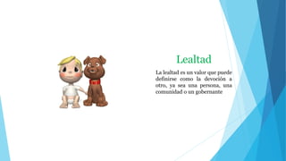 Lealtad
La lealtad es un valor que puede
definirse como la devoción a
otro, ya sea una persona, una
comunidad o un gobernante
 