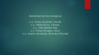 Herramientas Tecnológicas
c.c. Funes Guzmán, David
c.c. Pérez Ixcoy, Yensey
c.c. Ortiz Semet, Edy
c.c. Patan Sicajau, Hony
c.c. saquic alvarado, Brandon Rocael
 