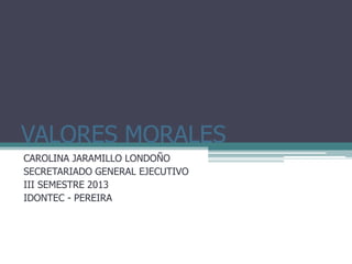 VALORES MORALES
CAROLINA JARAMILLO LONDOÑO
SECRETARIADO GENERAL EJECUTIVO
III SEMESTRE 2013
IDONTEC - PEREIRA

 