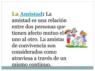 La Amistad: La
amistad es una relación
entre dos personas que
tienen afecto mutuo el
uno al otro. La amistad y
de convivencia son
considerados como
atraviesa a través de un
mismo continuo.
 