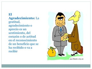 El
Agradecimiento: La
gratitud,
agradecimiento o
aprecio es un
sentimiento, del
corazón o de actitud
en el reconocimiento
de un beneficio que se
ha recibido o va a
recibir
 