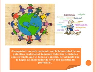 «Compórtate en todo momento con la honestidad de un auténtico profesional, tomando todas tus decisiones con el respeto que te debes a ti mismo, de tal modo que te hagas así merecedor de vivir con plenitud tu profesión».  