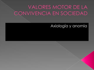 VALORES MOTOR DE LA CONVIVENCIA EN SOCIEDAD Axiología y anomia 