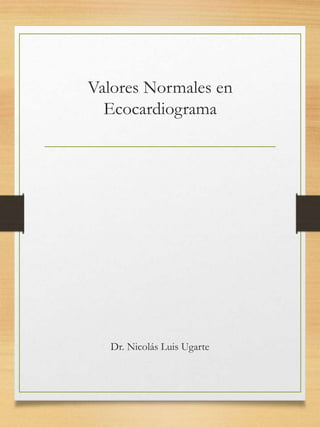 Valores Normales en
Ecocardiograma
Dr. Nicolás Luis Ugarte
 