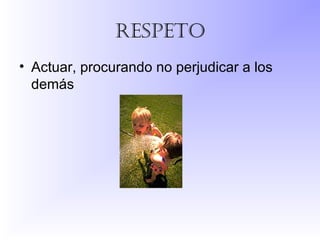 respeto
• Actuar, procurando no perjudicar a los
demás
 