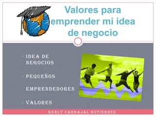 Valores para
            emprender mi idea
               de negocio

 IDEA DE
 NEGOCIOS

 PEQUEÑOS

 EMPRENDEDORES

 VALORES

        KERLY CARBAJAL GUTIERREZ
 