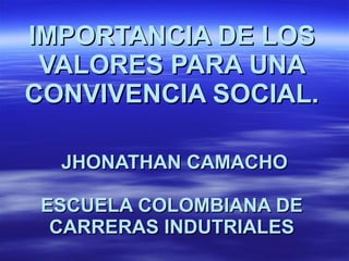 IMPORTANCIA DE LOS VALORES PARA UNA CONVIVENCIA SOCIAL.     JHONATHAN CAMACHO ESCUELA COLOMBIANA DE CARRERAS INDUTRIALES 