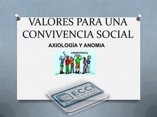 VALORES PARA UNA
CONVIVENCIA SOCIAL
    AXIOLOGÍA Y ANOMIA
 