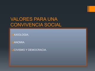 VALORES PARA UNA
CONVIVENCIA SOCIAL
AXIOLOGIA.

ANOMIA.

CIVISMO Y DEMOCRACIA.
 