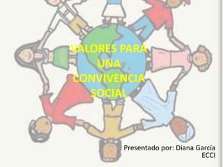 VALORES PARA
    UNA
CONVIVENCIA
   SOCIAL



        Presentado por: Diana García
                               ECCI
 