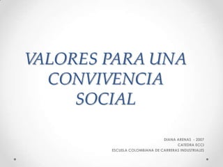 VALORES PARA UNA
  CONVIVENCIA
     SOCIAL

                               DIANA ARENAS - 2007
                                     CATEDRA ECCI
        ESCUELA COLOMBIANA DE CARRERAS INDUSTRIALES
 