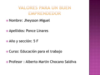  Nombre:    Jheysson Miguel

 Apellidos:   Ponce Linares

 Año   y sección: 5 F

 Curso:   Educación para el trabajo

 Profesor   : Alberto Martin Chocano Saldiva
 