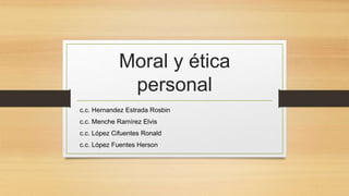 Moral y ética
personal
c.c. Hernandez Estrada Rosbin
c.c. Menche Ramírez Elvis
c.c. López Cifuentes Ronald
c.c. López Fuentes Herson
 