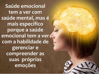 Saúde emocional
tem a ver com
saúde mental, mas é
mais específico
porque a saúde
emocional tem a ver
com a habilidade de
gerenciar e
compreender as
suas próprias
emoções
 