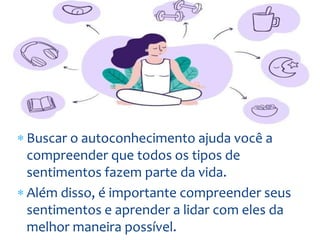  Buscar o autoconhecimento ajuda você a
compreender que todos os tipos de
sentimentos fazem parte da vida.
 Além disso, é importante compreender seus
sentimentos e aprender a lidar com eles da
melhor maneira possível.
 