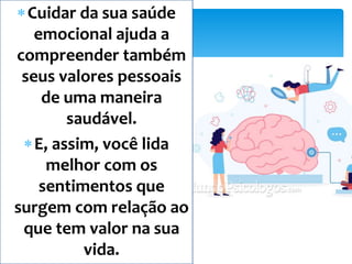 Cuidar da sua saúde
emocional ajuda a
compreender também
seus valores pessoais
de uma maneira
saudável.
E, assim, você lida
melhor com os
sentimentos que
surgem com relação ao
que tem valor na sua
vida.
 