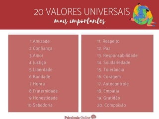  respeito
 honestidade
 amor
 família
 bom humor
 entusiasmo
 disciplina
 gratidão
 segurança
 sucesso
 dentre tantos outros.
Alguns exemplos de valores pessoais
podem ser:
 
