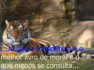 ...Já que a consciência é o  melhor livro de moral e o que menos se consulta... 
